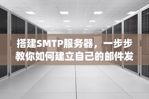 搭建SMTP服务器，一步步教你如何建立自己的邮件发送服务，搭建smtp服务器必须要联网吗
