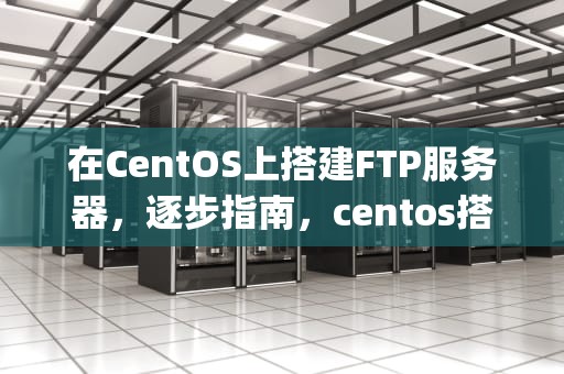 在CentOS上搭建FTP服务器，逐步指南，centos搭建ftp服务器的步骤