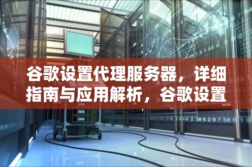 谷歌设置代理服务器，详细指南与应用解析，谷歌设置代理服务器地址