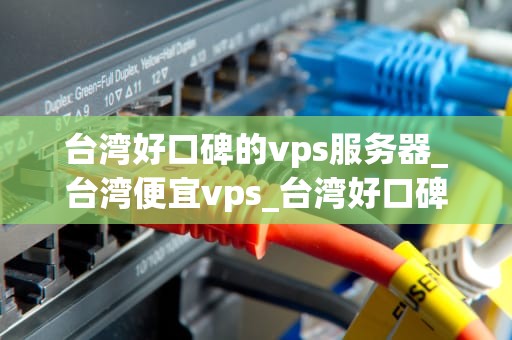 台湾好口碑的vps服务器_台湾便宜vps_台湾好口碑的VPS服务器推荐