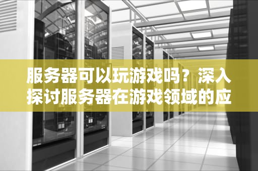服务器可以玩游戏吗？深入探讨服务器在游戏领域的应用，服务器可以玩游戏吗手机