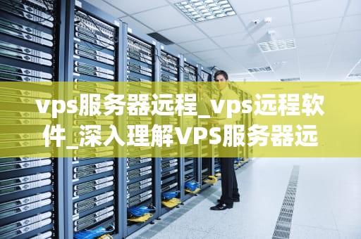 vps服务器远程_vps远程软件_深入理解VPS服务器远程操作