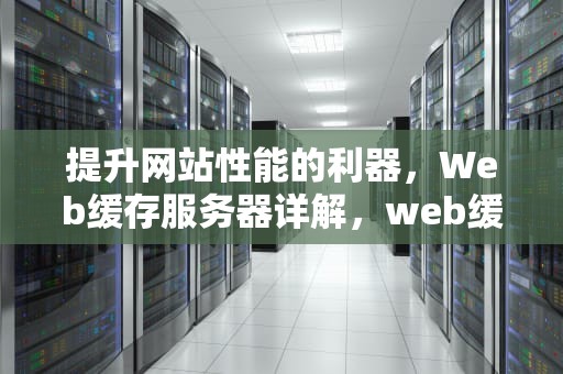 提升网站性能的利器，Web缓存服务器详解，web缓存方案有哪些