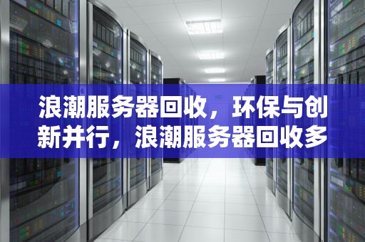 浪潮服务器回收，环保与创新并行，浪潮服务器回收多少钱