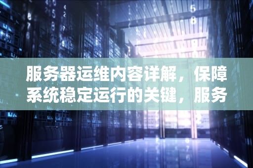 服务器运维内容详解，保障系统稳定运行的关键，服务器运维内容有哪些