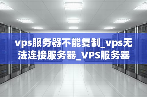 vps服务器不能复制_vps无法连接服务器_VPS服务器不能复制的问题及解决方案