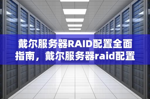 戴尔服务器RAID配置全面指南，戴尔服务器raid配置怎么设置