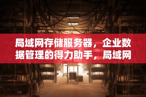 局域网存储服务器，企业数据管理的得力助手，局域网存储服务器搭建