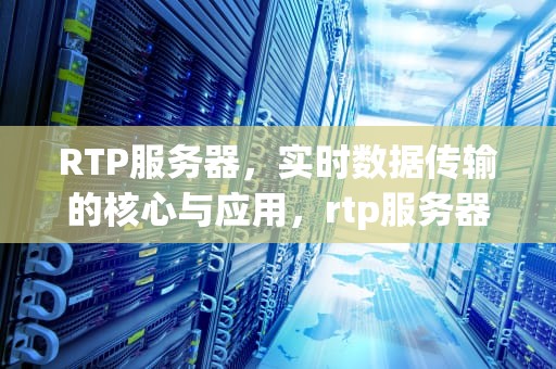 RTP服务器，实时数据传输的核心与应用，rtp服务器搭建