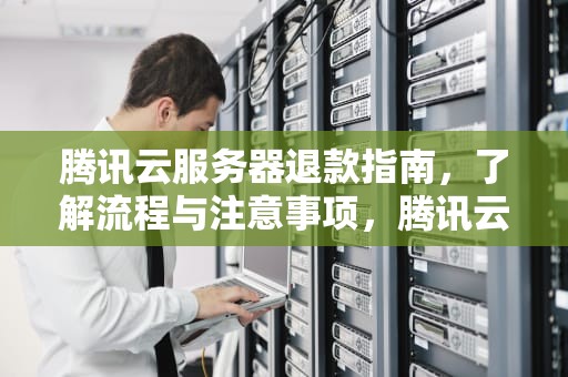 腾讯云服务器退款指南，了解流程与注意事项，腾讯云服务器退款教程