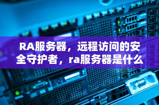 RA服务器，远程访问的安全守护者，ra服务器是什么意思