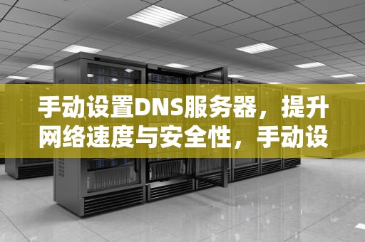 手动设置DNS服务器，提升网络速度与安全性，手动设置DNS服务器地址