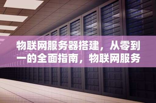 物联网服务器搭建，从零到一的全面指南，物联网服务器搭建教程