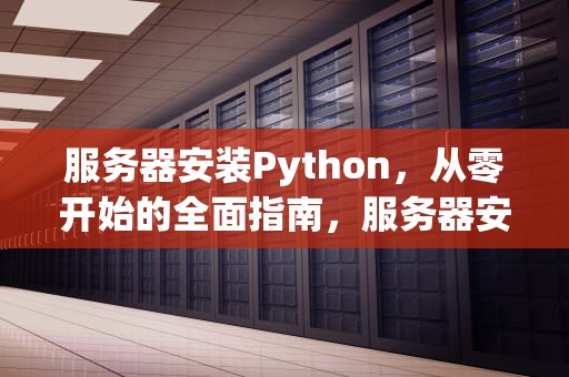 服务器安装Python，从零开始的全面指南，服务器安装python环境