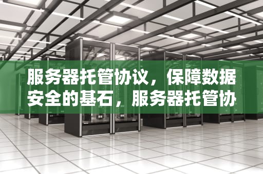 服务器托管协议，保障数据安全的基石，服务器托管协议合法吗