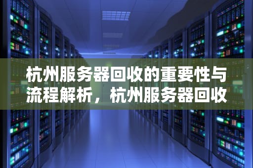 杭州服务器回收的重要性与流程解析，杭州服务器回收电话