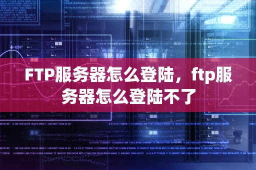 FTP服务器怎么登陆，ftp服务器怎么登陆不了