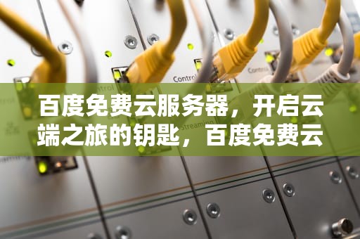 百度免费云服务器，开启云端之旅的钥匙，百度免费云服务器有哪些