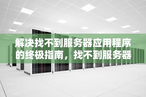 解决找不到服务器应用程序的终极指南，找不到服务器应用程序、源文件或项目