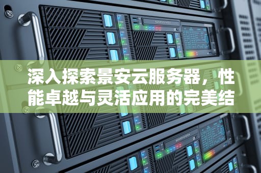 深入探索景安云服务器，性能卓越与灵活应用的完美结合，景安云服务器官网