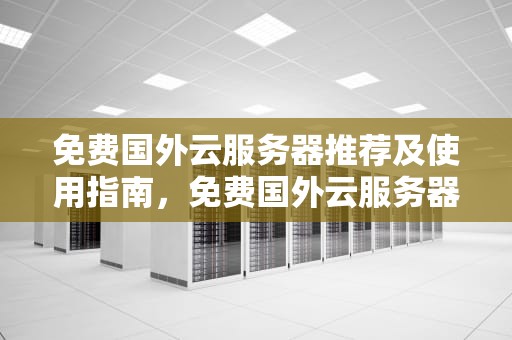 免费国外云服务器推荐及使用指南，免费国外云服务器有哪些