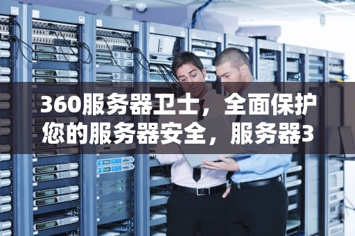 360服务器卫士，全面保护您的服务器安全，服务器360安全卫士