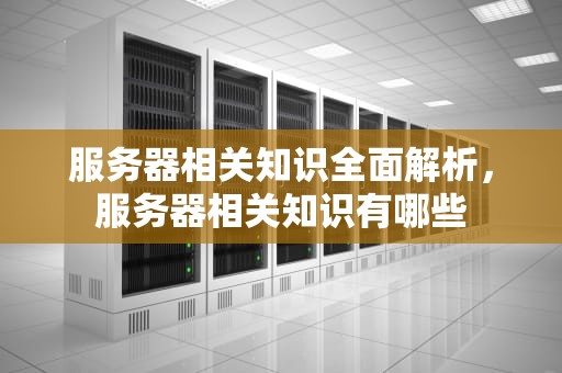 服务器相关知识全面解析，服务器相关知识有哪些