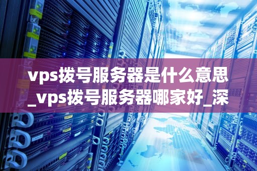 vps拨号服务器是什么意思_vps拨号服务器哪家好_深入理解VPS拨号服务器