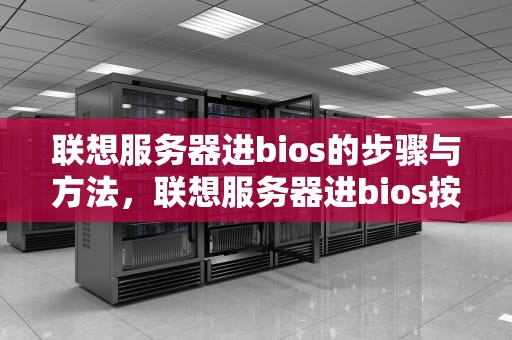 联想服务器进bios的步骤与方法，联想服务器进bios按哪个键