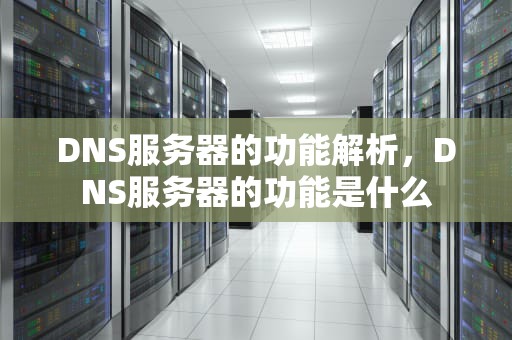 DNS服务器的功能解析，DNS服务器的功能是什么