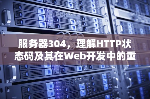 服务器304，理解HTTP状态码及其在Web开发中的重要性，服务器304状态码