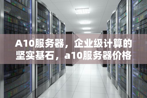 A10服务器，企业级计算的坚实基石，a10服务器价格