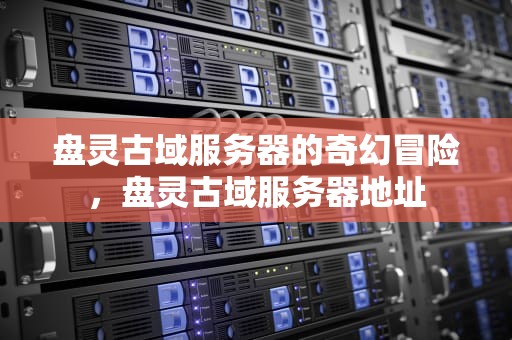 盘灵古域服务器的奇幻冒险，盘灵古域服务器地址