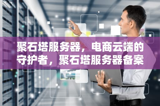 聚石塔服务器，电商云端的守护者，聚石塔服务器备案