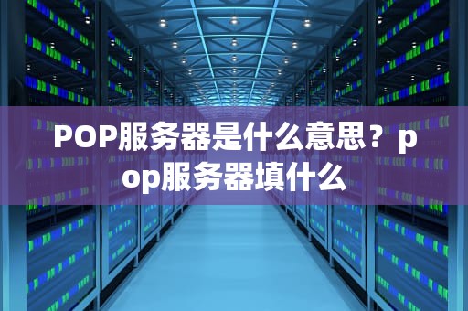 POP服务器是什么意思？pop服务器填什么