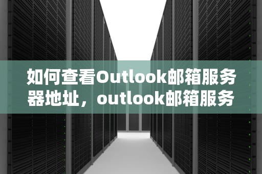 如何查看Outlook邮箱服务器地址，outlook邮箱服务器地址在哪里看