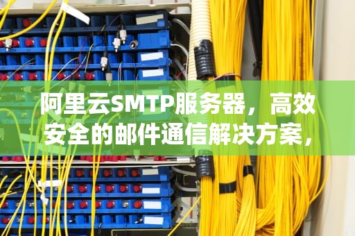 阿里云SMTP服务器，高效安全的邮件通信解决方案，阿里云smtp服务器地址