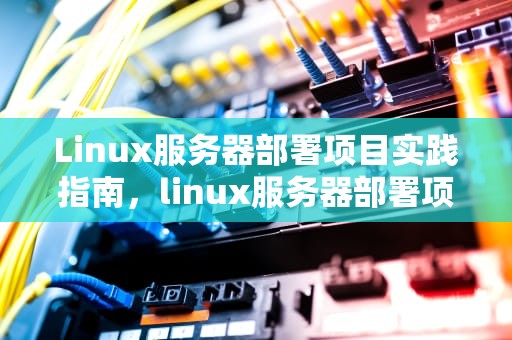 Linux服务器部署项目实践指南，linux服务器部署项目流程