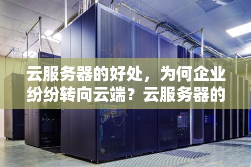 云服务器的好处，为何企业纷纷转向云端？云服务器的好处是什么
