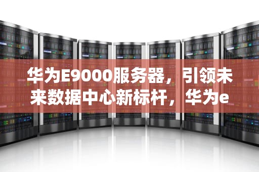 华为E9000服务器，引领未来数据中心新标杆，华为e9000服务器安装系统