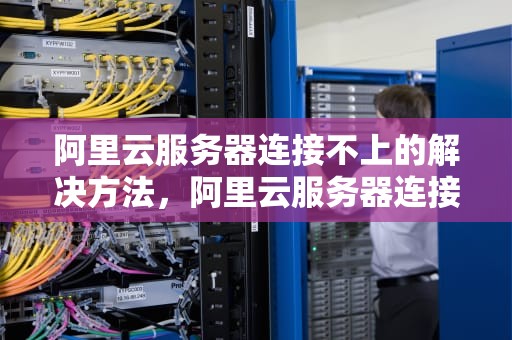 阿里云服务器连接不上的解决方法，阿里云服务器连接不稳定