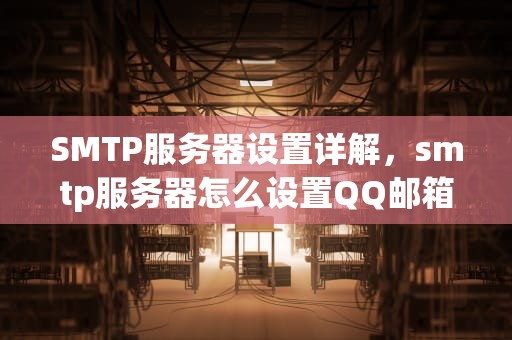 SMTP服务器设置详解，smtp服务器怎么设置QQ邮箱
