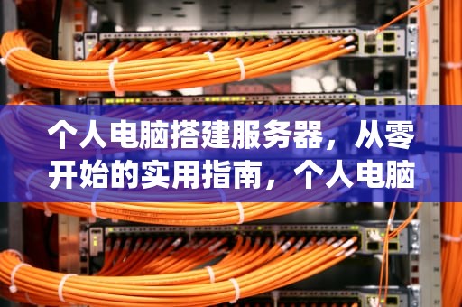 个人电脑搭建服务器，从零开始的实用指南，个人电脑搭建服务器固定ip