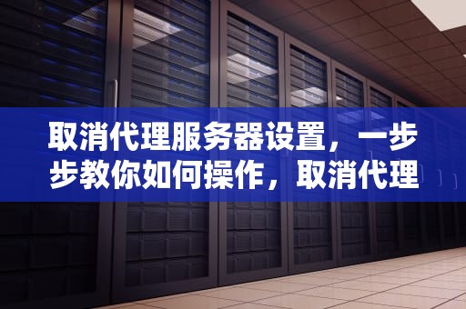 取消代理服务器设置，一步步教你如何操作，取消代理服务器设置有什么影响吗