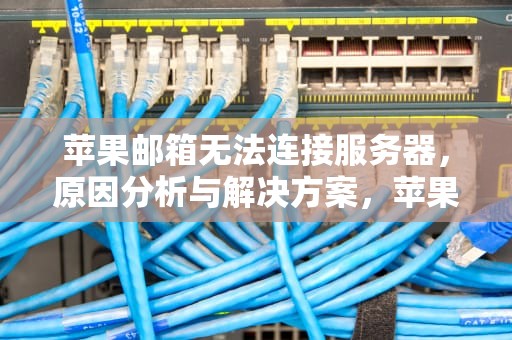 苹果邮箱无法连接服务器，原因分析与解决方案，苹果邮箱无法连接服务器怎么办?邮箱使用教程
