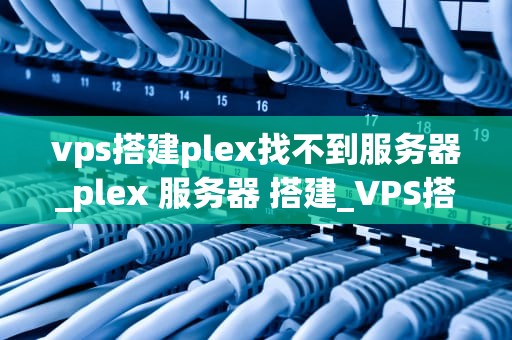 vps搭建plex找不到服务器_plex 服务器 搭建_VPS搭建Plex找不到服务器的解决方法