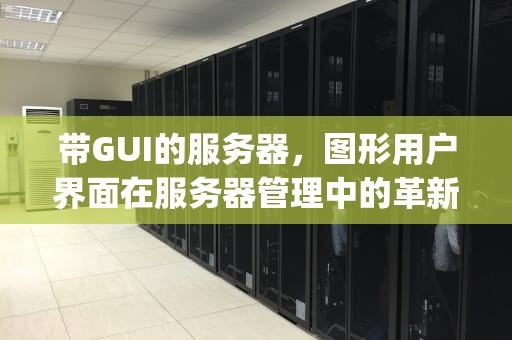 带GUI的服务器，图形用户界面在服务器管理中的革新，带gui的服务器和gnome桌面有什么区别