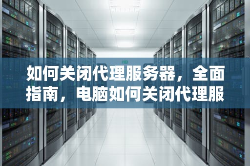 如何关闭代理服务器，全面指南，电脑如何关闭代理服务器