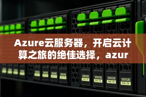 Azure云服务器，开启云计算之旅的绝佳选择，azure云服务器价格