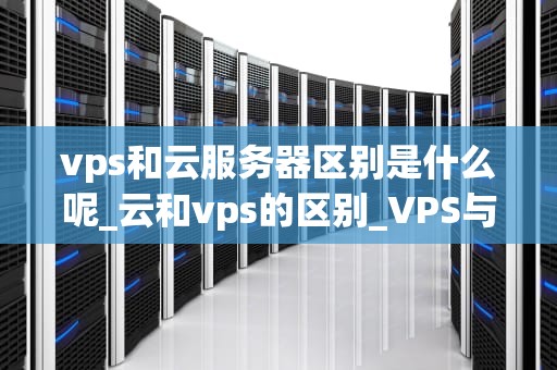 vps和云服务器区别是什么呢_云和vps的区别_VPS与云服务器的区别